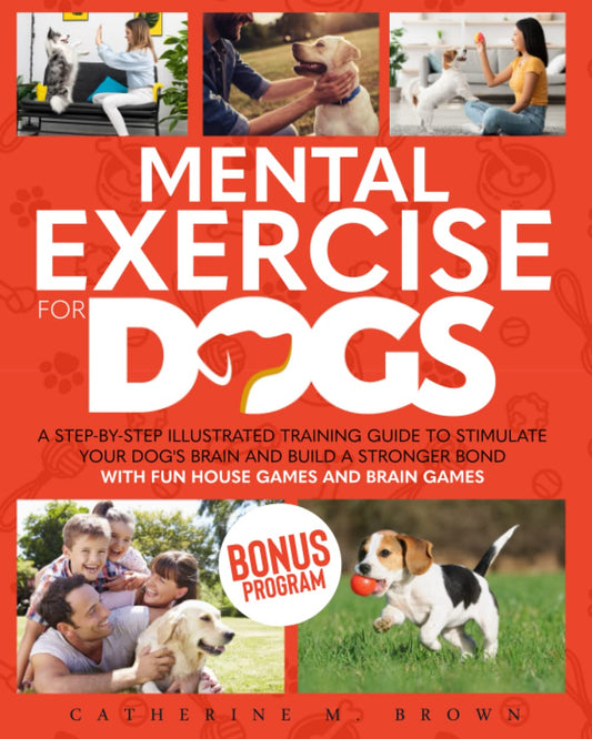 Mental Exercise for Dogs: A Step-by-Step Illustrated Training Guide to Stimulate Your Dog's Brain and Build a Stronger Bond | With Fun House Games and Brain Games